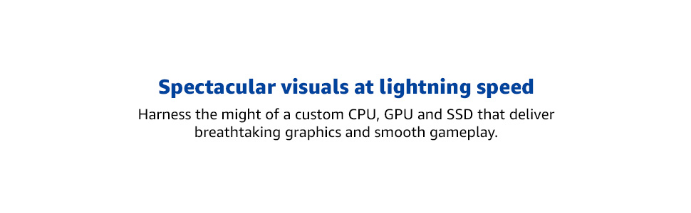 Stunning Speed &amp; Graphics: Custom CPU, GPU &amp; SSD, breathtaking graphics, and smooth gameplay.